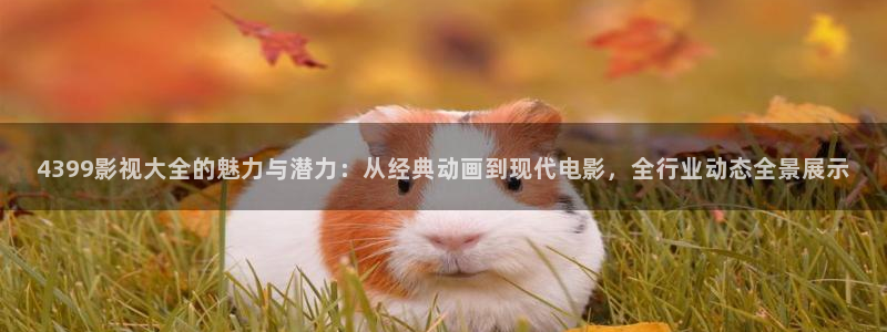 麥田電影下載：4399影視大全的魅力與潛力：從經(jīng)典動(dòng)畫到現(xiàn)代電影，全行業(yè)動(dòng)態(tài)全景展示
